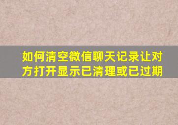 如何清空微信聊天记录让对方打开显示已清理或已过期