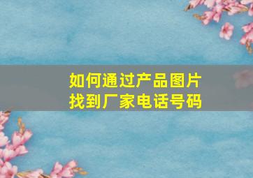 如何通过产品图片找到厂家电话号码