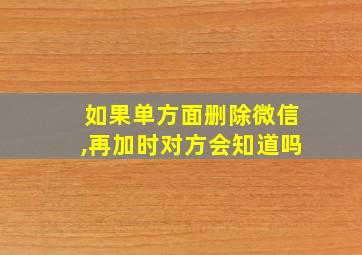 如果单方面删除微信,再加时对方会知道吗