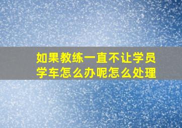 如果教练一直不让学员学车怎么办呢怎么处理