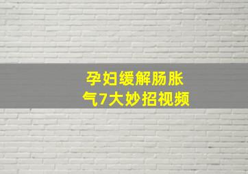 孕妇缓解肠胀气7大妙招视频