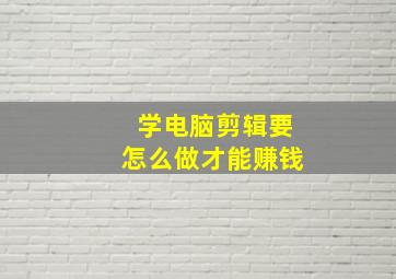 学电脑剪辑要怎么做才能赚钱