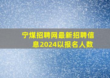 宁煤招聘网最新招聘信息2024以报名人数