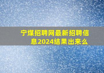 宁煤招聘网最新招聘信息2024结果出来么