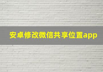 安卓修改微信共享位置app