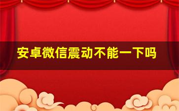 安卓微信震动不能一下吗