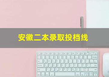 安徽二本录取投档线