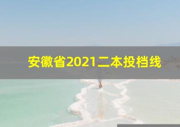 安徽省2021二本投档线