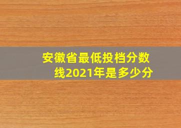 安徽省最低投档分数线2021年是多少分