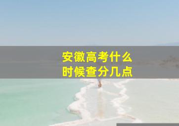 安徽高考什么时候查分几点