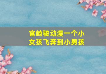 宫崎骏动漫一个小女孩飞奔到小男孩