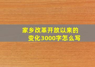 家乡改革开放以来的变化3000字怎么写