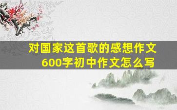 对国家这首歌的感想作文600字初中作文怎么写