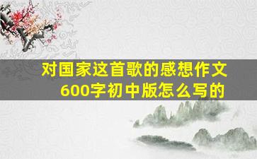 对国家这首歌的感想作文600字初中版怎么写的