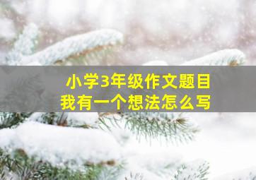 小学3年级作文题目我有一个想法怎么写