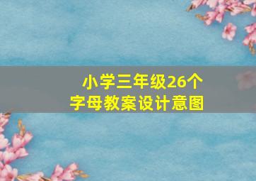 小学三年级26个字母教案设计意图