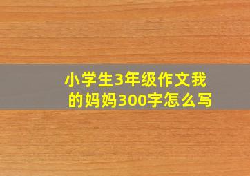 小学生3年级作文我的妈妈300字怎么写