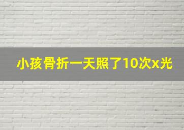 小孩骨折一天照了10次x光