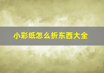 小彩纸怎么折东西大全