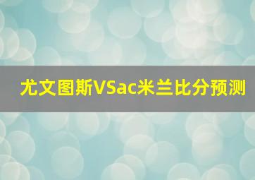 尤文图斯VSac米兰比分预测