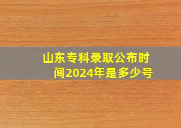 山东专科录取公布时间2024年是多少号