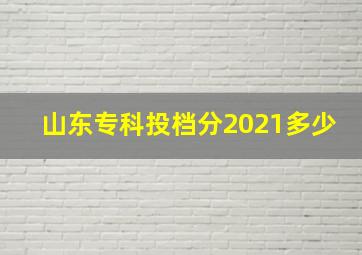 山东专科投档分2021多少