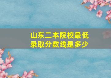 山东二本院校最低录取分数线是多少