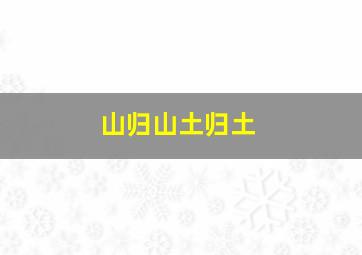 山归山土归土