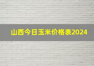 山西今日玉米价格表2024