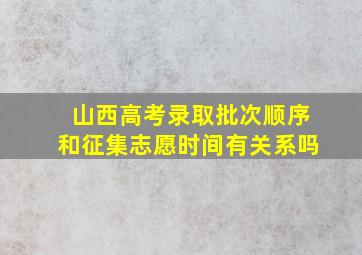 山西高考录取批次顺序和征集志愿时间有关系吗