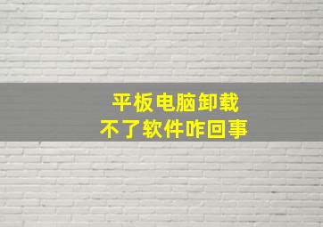 平板电脑卸载不了软件咋回事