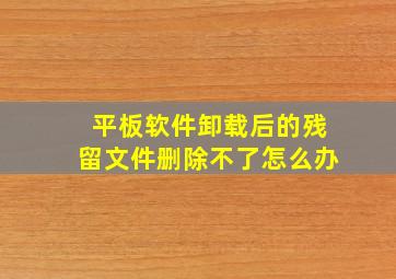 平板软件卸载后的残留文件删除不了怎么办