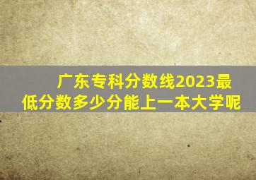 广东专科分数线2023最低分数多少分能上一本大学呢