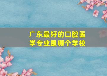 广东最好的口腔医学专业是哪个学校