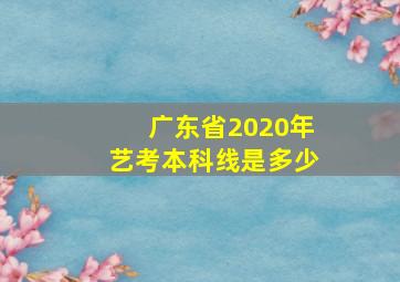 广东省2020年艺考本科线是多少