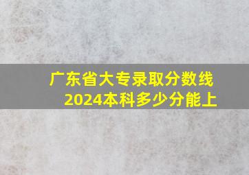 广东省大专录取分数线2024本科多少分能上