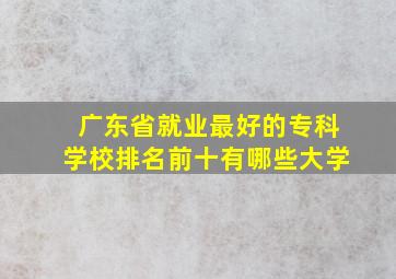 广东省就业最好的专科学校排名前十有哪些大学