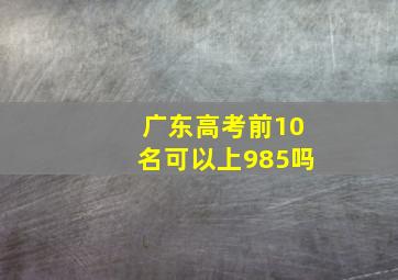 广东高考前10名可以上985吗