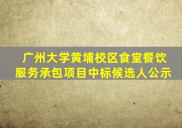 广州大学黄埔校区食堂餐饮服务承包项目中标候选人公示