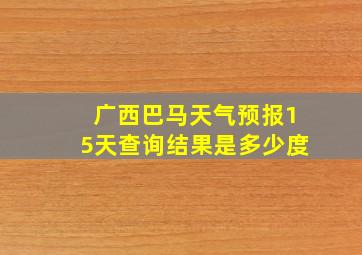 广西巴马天气预报15天查询结果是多少度