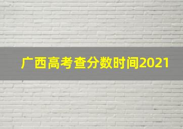 广西高考查分数时间2021