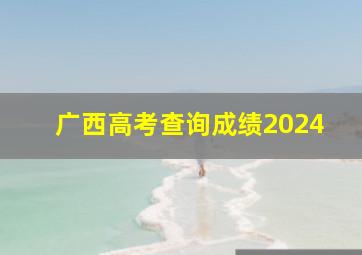 广西高考查询成绩2024