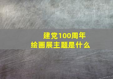 建党100周年绘画展主题是什么