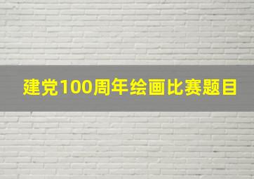 建党100周年绘画比赛题目