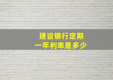 建设银行定期一年利率是多少