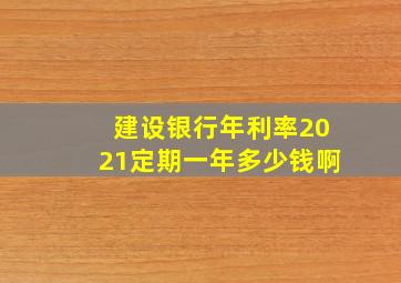 建设银行年利率2021定期一年多少钱啊