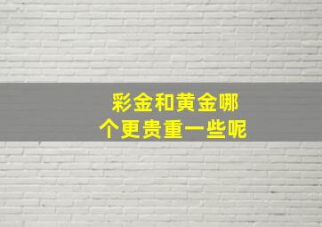 彩金和黄金哪个更贵重一些呢