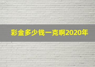 彩金多少钱一克啊2020年