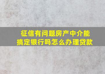 征信有问题房产中介能搞定银行吗怎么办理贷款