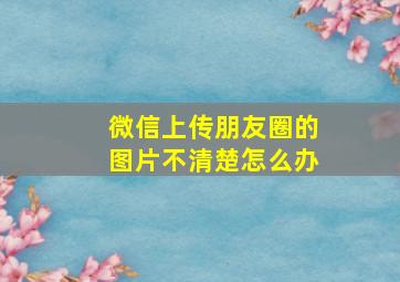 微信上传朋友圈的图片不清楚怎么办